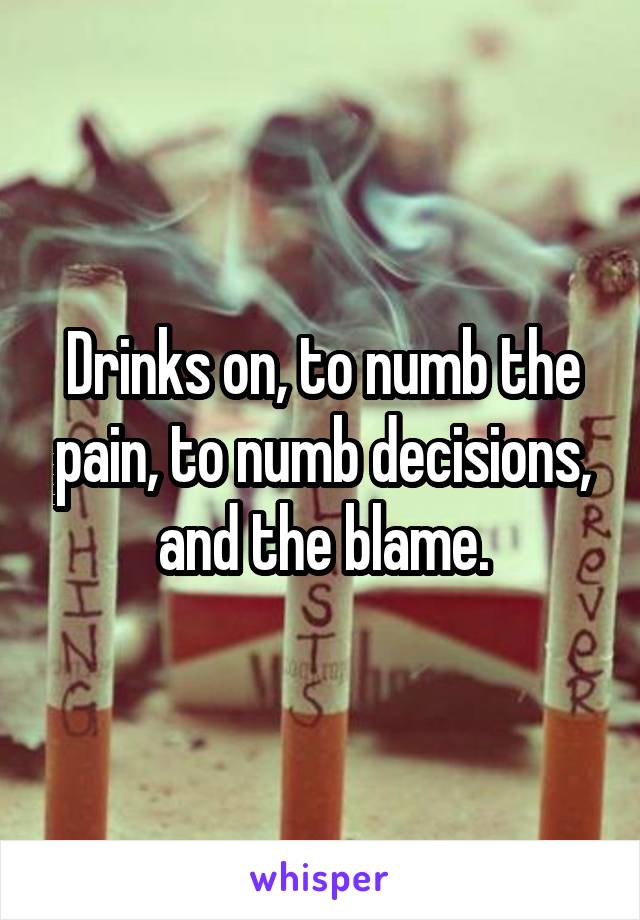 Drinks on, to numb the pain, to numb decisions, and the blame.