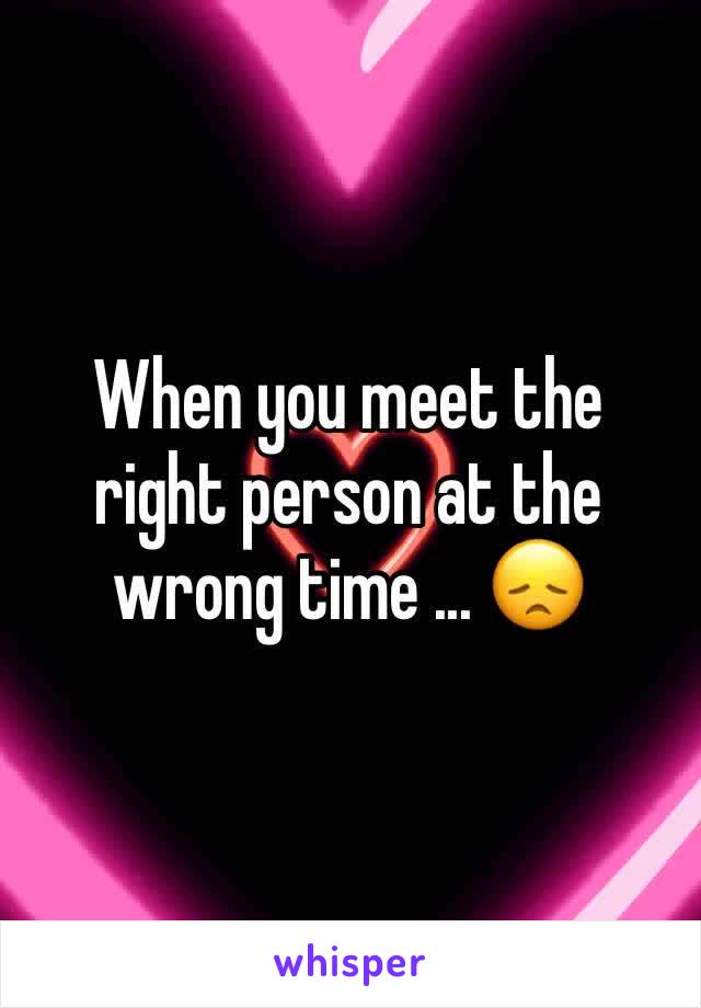 When you meet the right person at the wrong time ... 😞