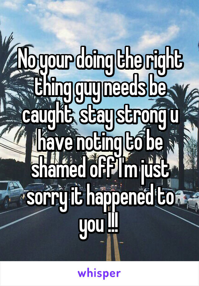 No your doing the right thing guy needs be caught  stay strong u have noting to be shamed off I'm just sorry it happened to you !!! 