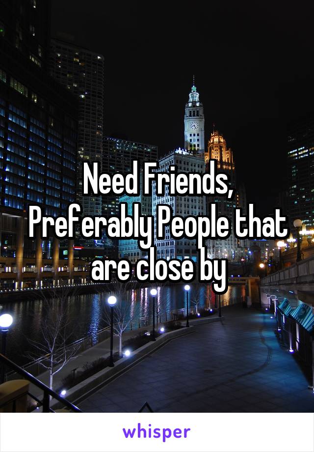 Need Friends, Preferably People that are close by