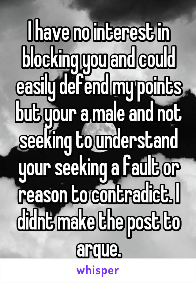 I have no interest in blocking you and could easily defend my points but your a male and not seeking to understand your seeking a fault or reason to contradict. I didnt make the post to argue.