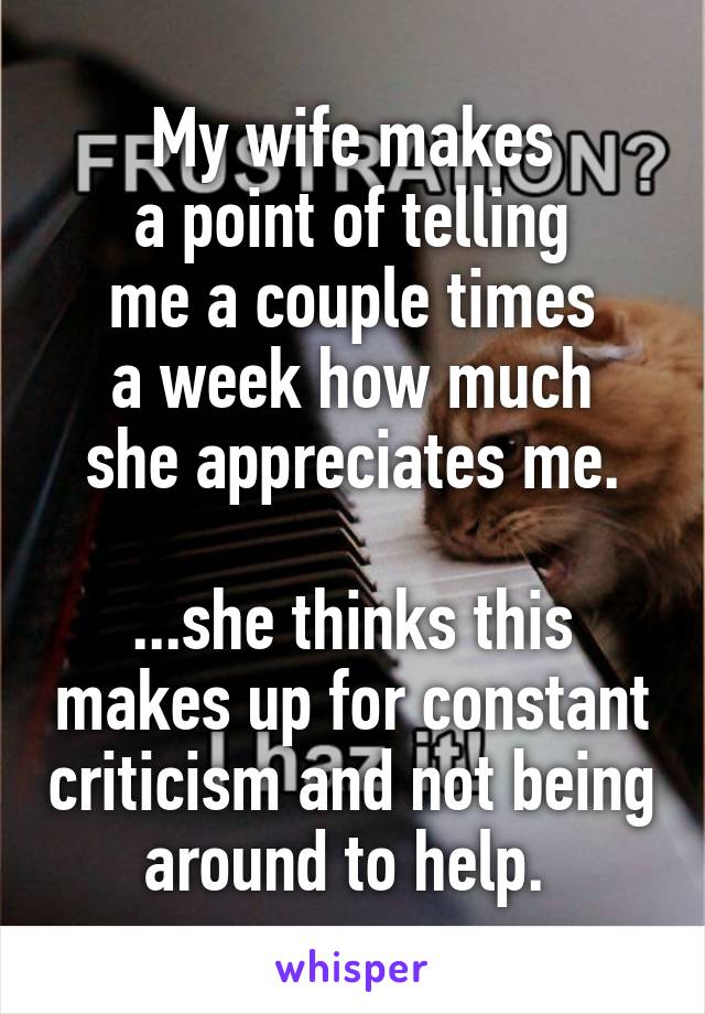 My wife makes
a point of telling
me a couple times
a week how much
she appreciates me.

...she thinks this makes up for constant criticism and not being around to help. 