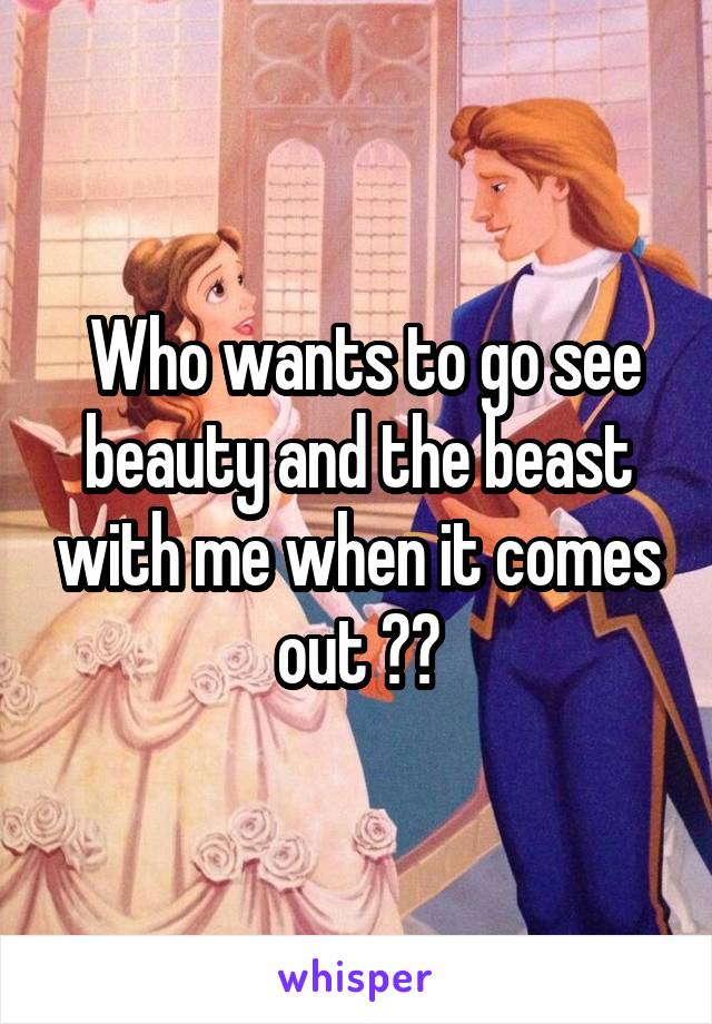  Who wants to go see beauty and the beast with me when it comes out ??