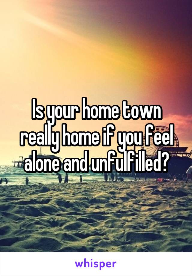 Is your home town really home if you feel alone and unfulfilled?