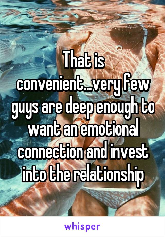 That is convenient...very few guys are deep enough to want an emotional connection and invest into the relationship