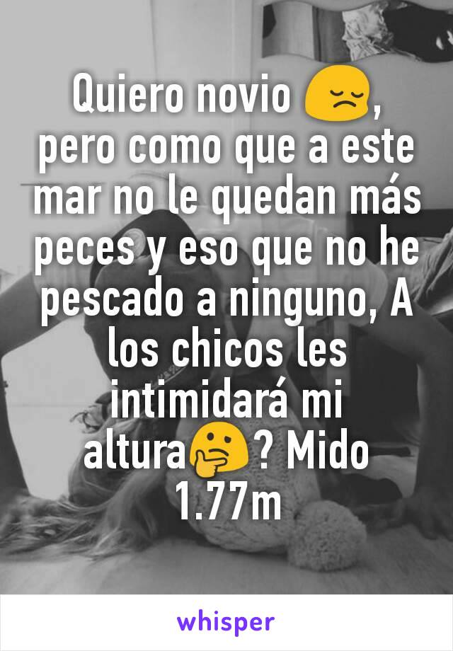 Quiero novio 😔, pero como que a este mar no le quedan más peces y eso que no he pescado a ninguno, A los chicos les intimidará mi altura🤔? Mido 1.77m
