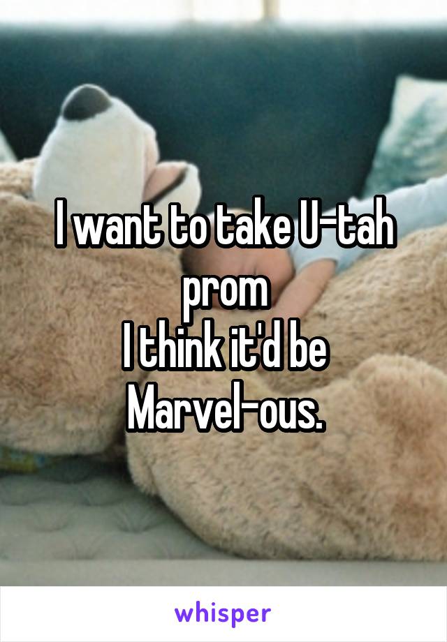 I want to take U-tah prom
I think it'd be
Marvel-ous.