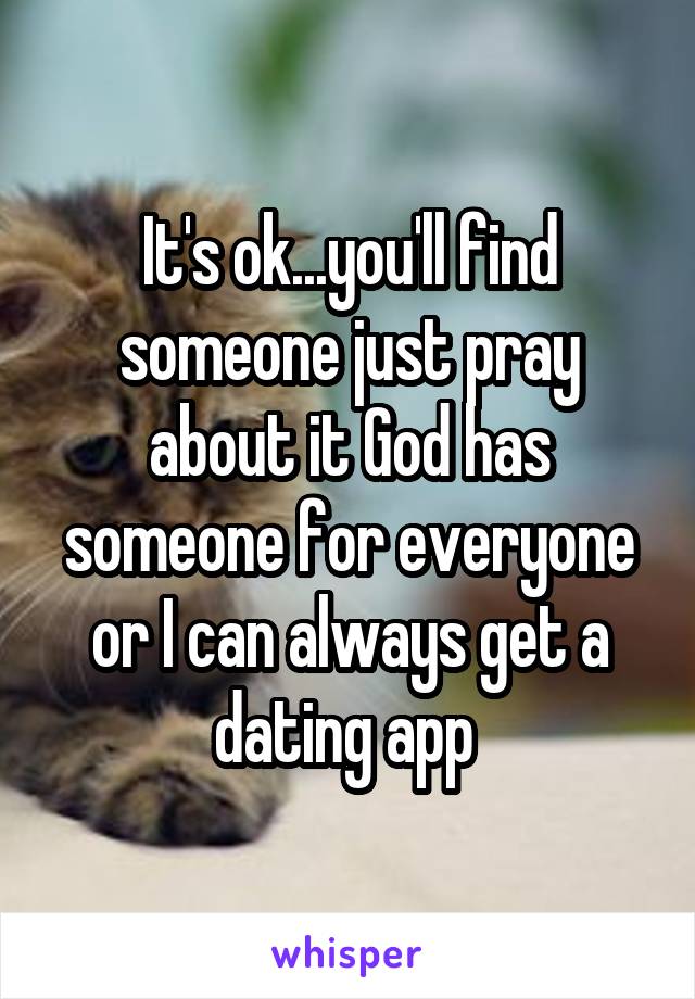 It's ok...you'll find someone just pray about it God has someone for everyone or I can always get a dating app 