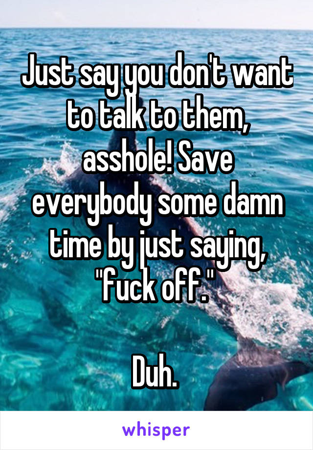 Just say you don't want to talk to them, asshole! Save everybody some damn time by just saying, "fuck off." 

Duh. 