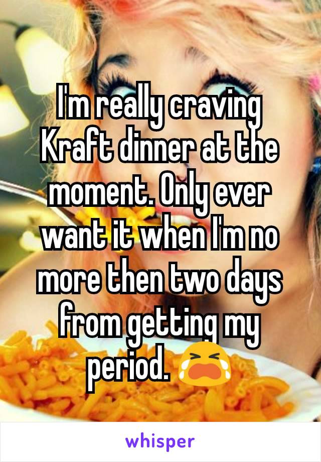 I'm really craving Kraft dinner at the moment. Only ever want it when I'm no more then two days from getting my period. 😭