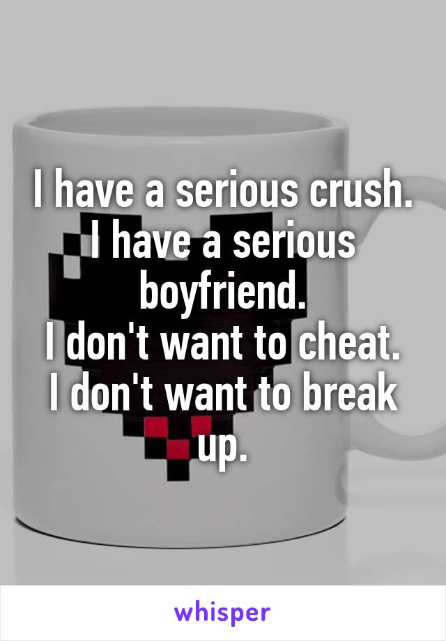 I have a serious crush.
I have a serious boyfriend.
I don't want to cheat.
I don't want to break up.