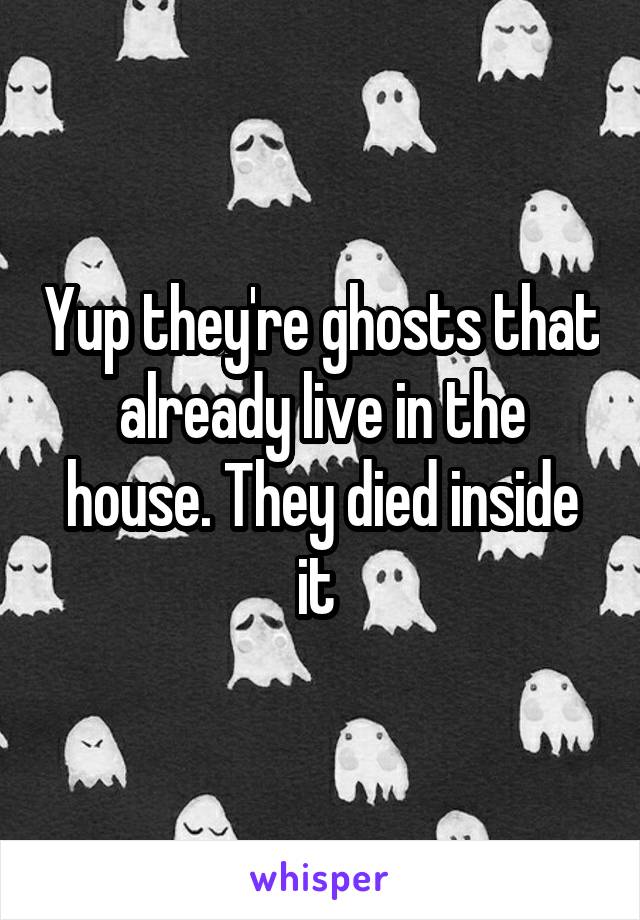 Yup they're ghosts that already live in the house. They died inside it 