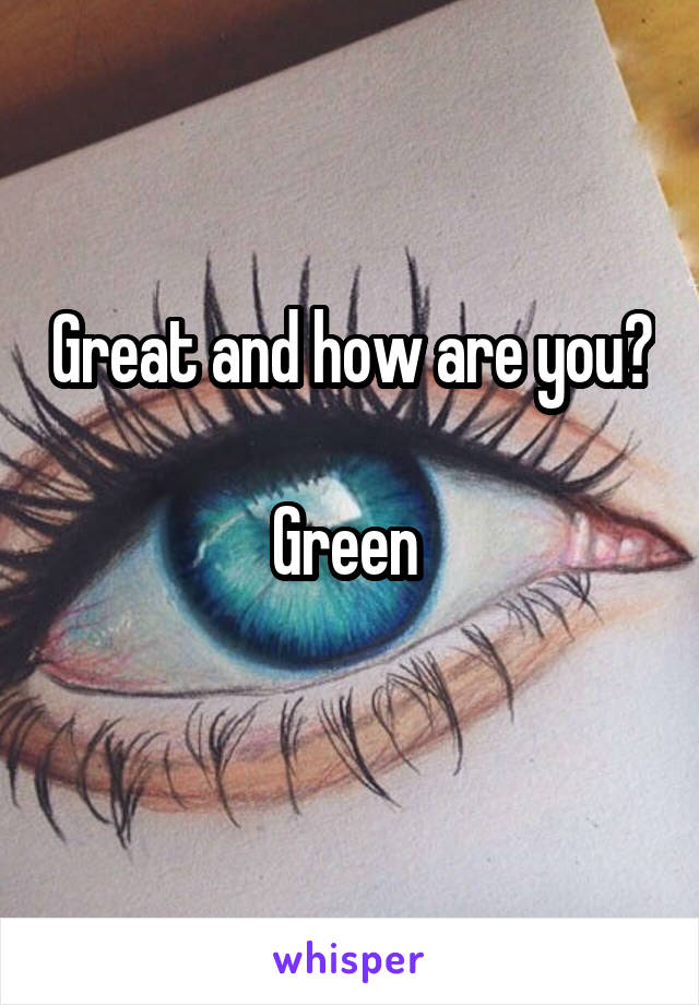 Great and how are you? 
Green 
