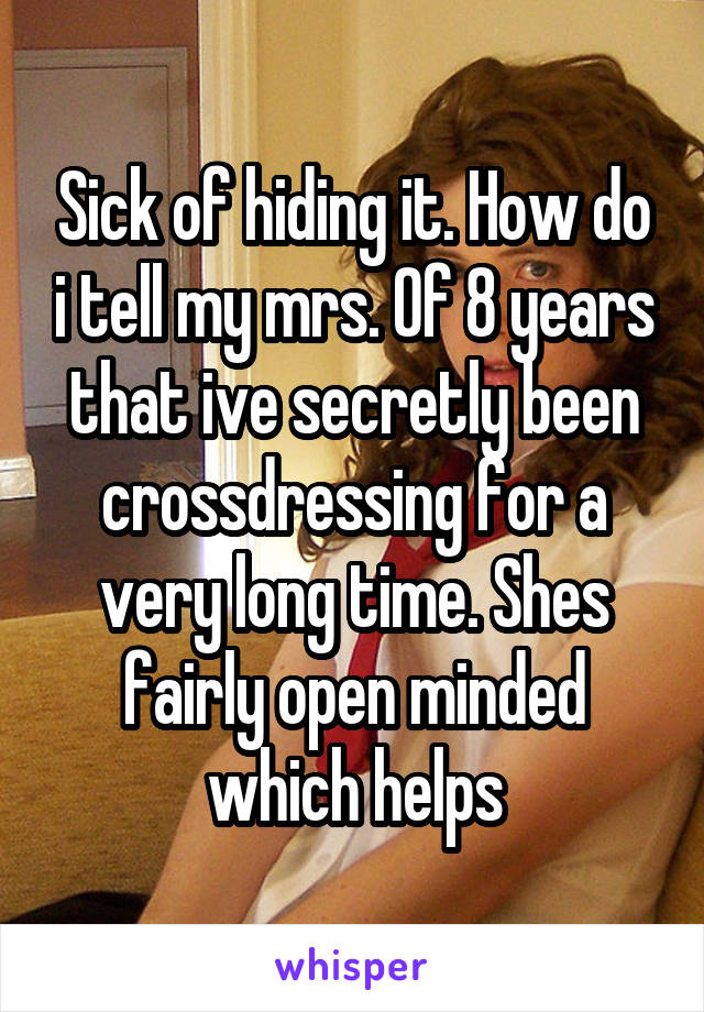 Sick of hiding it. How do i tell my mrs. Of 8 years that ive secretly been crossdressing for a very long time. Shes fairly open minded which helps