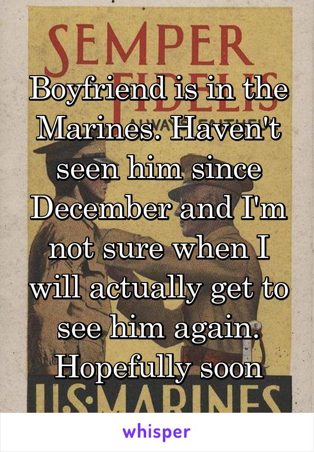 Boyfriend is in the Marines. Haven't seen him since December and I'm not sure when I will actually get to see him again. Hopefully soon