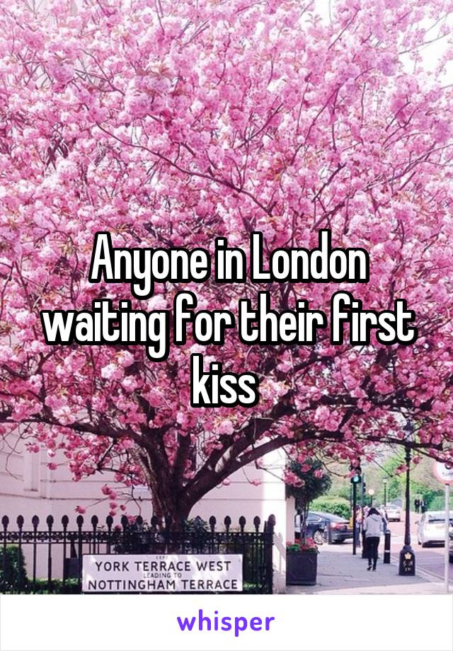 Anyone in London waiting for their first kiss 