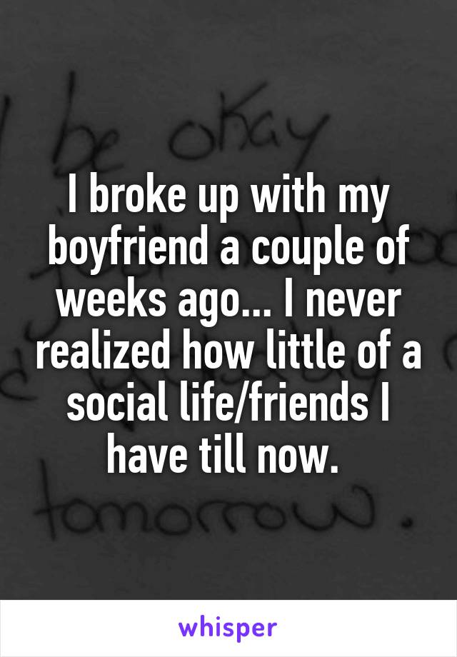 I broke up with my boyfriend a couple of weeks ago... I never realized how little of a social life/friends I have till now. 