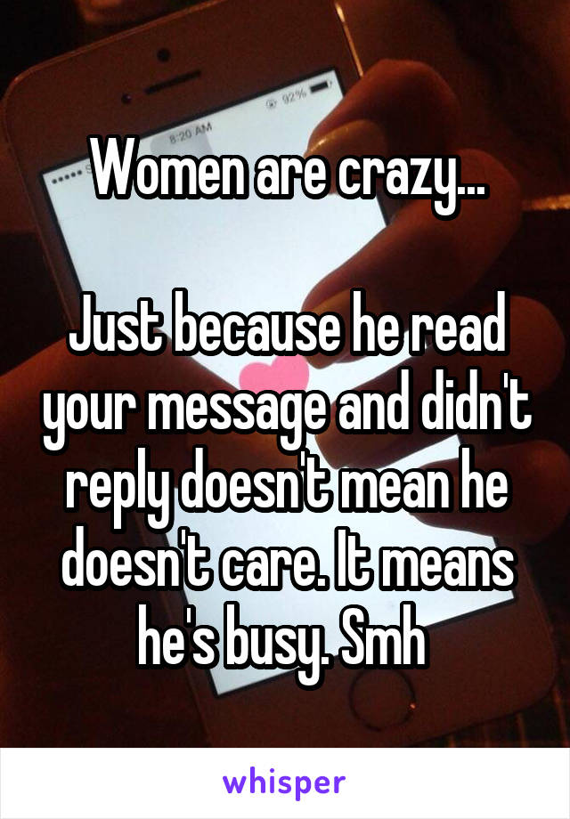 Women are crazy...

Just because he read your message and didn't reply doesn't mean he doesn't care. It means he's busy. Smh 