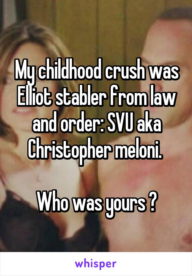 My childhood crush was Elliot stabler from law and order: SVU aka Christopher meloni. 

Who was yours ?