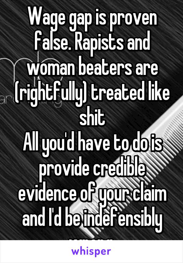 Wage gap is proven false. Rapists and woman beaters are (rightfully) treated like shit
All you'd have to do is provide credible evidence of your claim and I'd be indefensibly wrong.