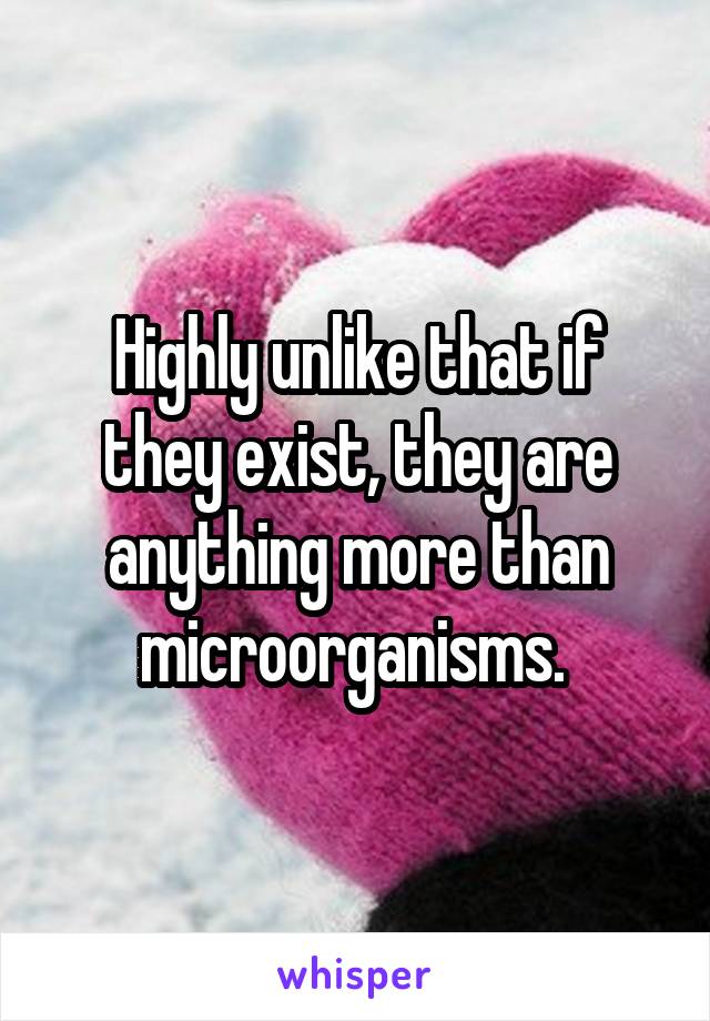 Highly unlike that if they exist, they are anything more than microorganisms. 