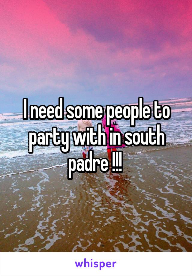 I need some people to party with in south padre !!! 