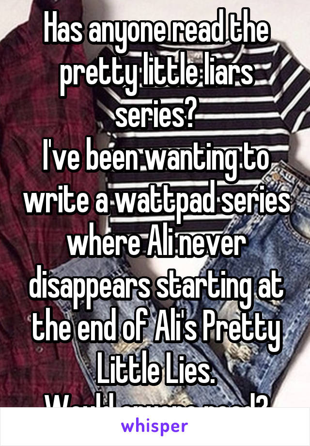 Has anyone read the pretty little liars series?
I've been wanting to write a wattpad series where Ali never disappears starting at the end of Ali's Pretty Little Lies.
Would anyone read?