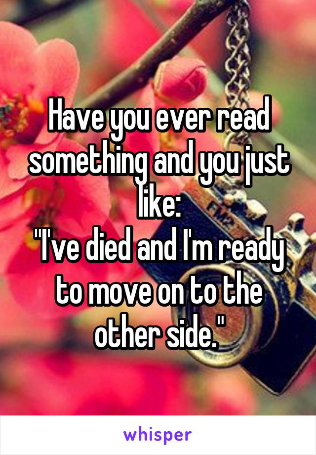 Have you ever read something and you just like:
"I've died and I'm ready to move on to the other side."