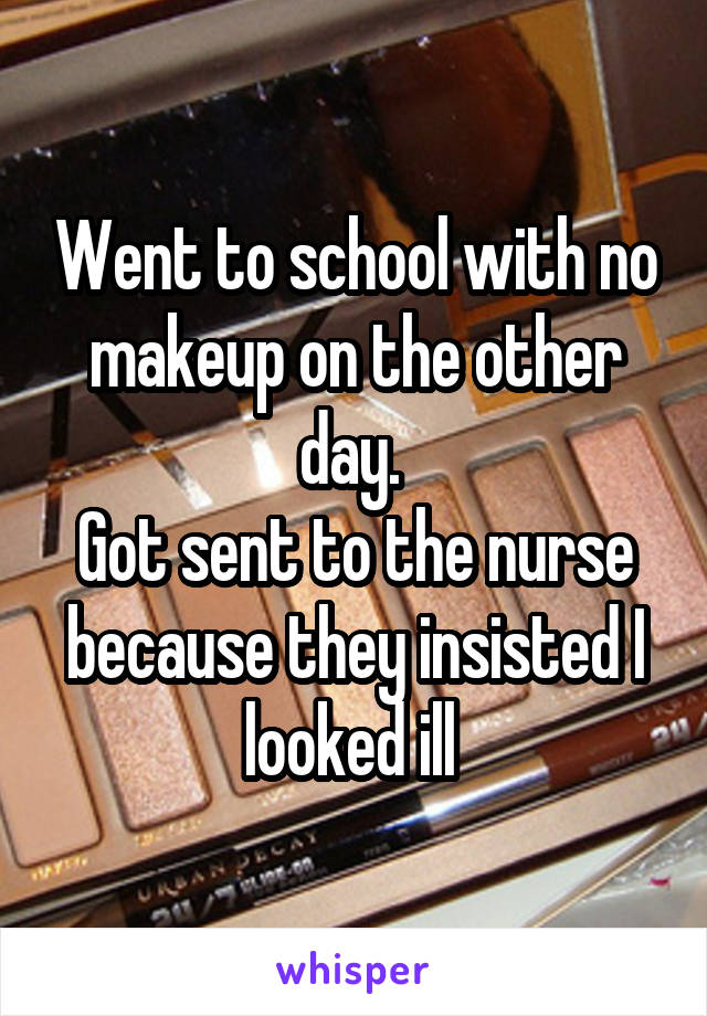 Went to school with no makeup on the other day. 
Got sent to the nurse because they insisted I looked ill 