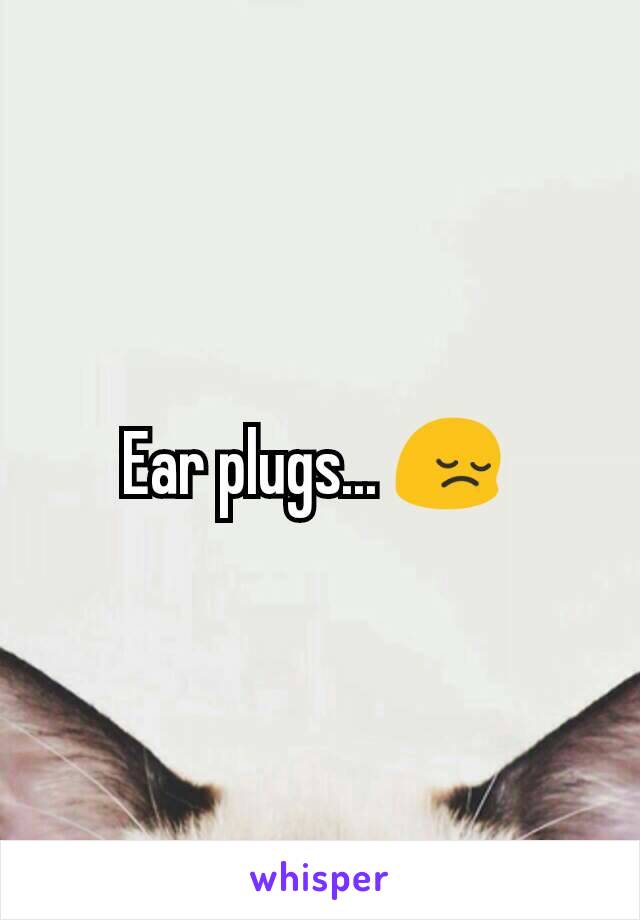 Ear plugs... 😔 