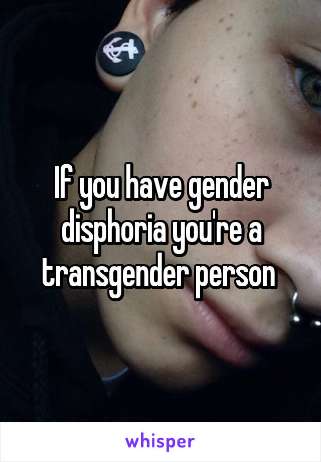 If you have gender disphoria you're a transgender person 