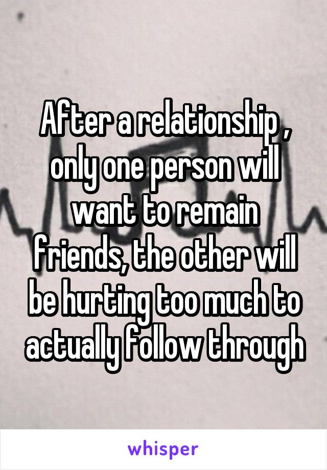 After a relationship , only one person will want to remain friends, the other will be hurting too much to actually follow through