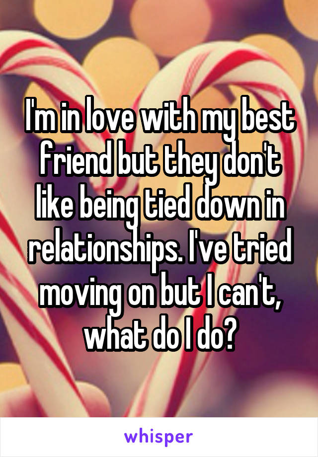 I'm in love with my best friend but they don't like being tied down in relationships. I've tried moving on but I can't, what do I do?