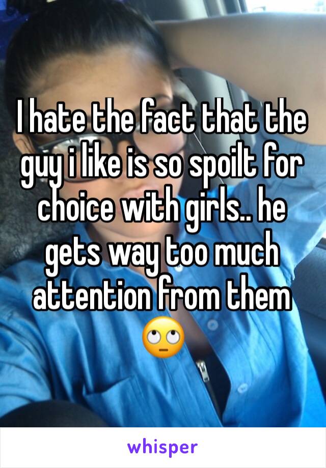 I hate the fact that the guy i like is so spoilt for choice with girls.. he gets way too much attention from them 🙄