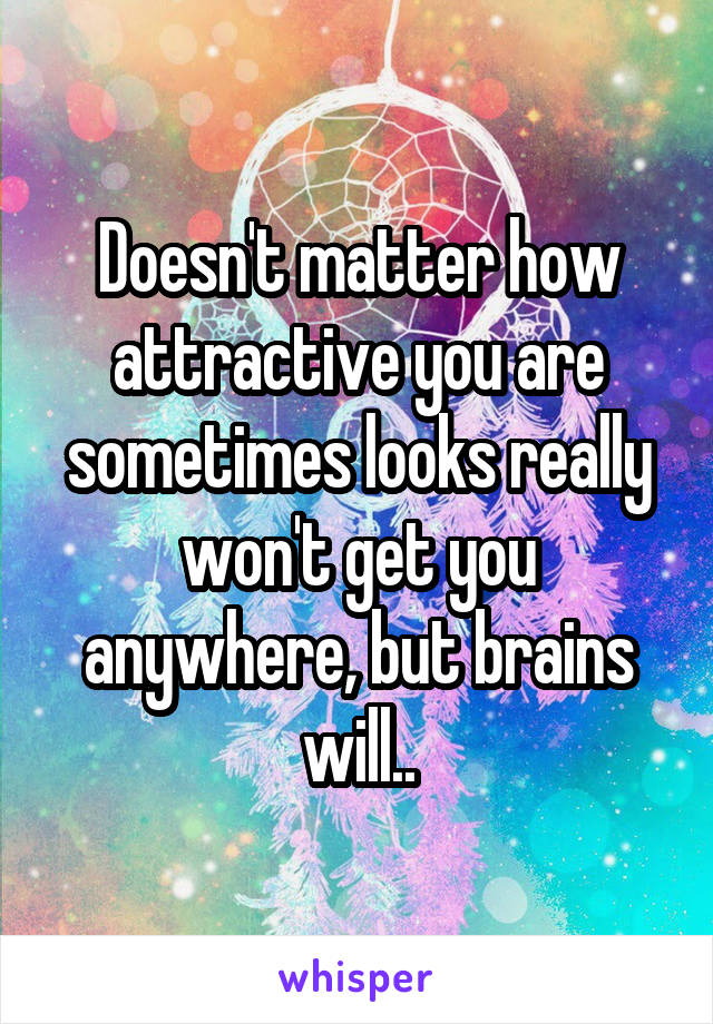 Doesn't matter how attractive you are sometimes looks really won't get you anywhere, but brains will..