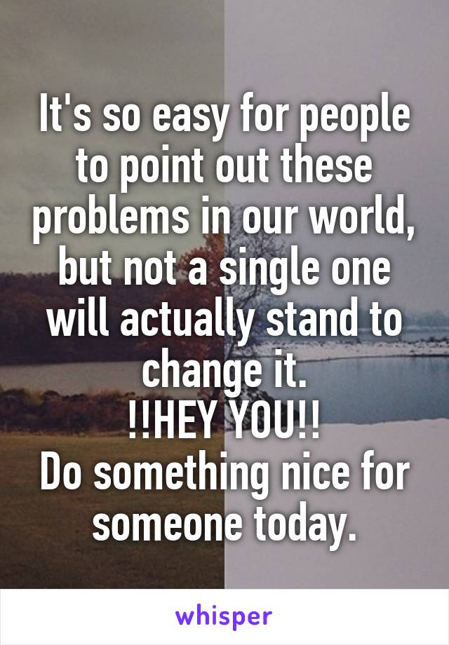 It's so easy for people to point out these problems in our world, but not a single one will actually stand to change it.
!!HEY YOU!!
Do something nice for someone today.