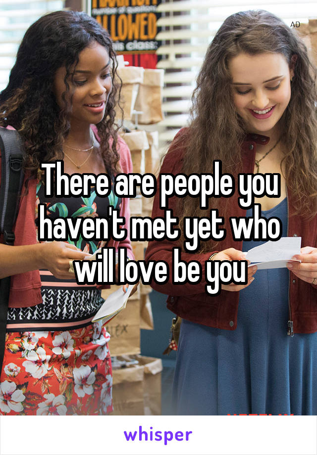 There are people you haven't met yet who will love be you