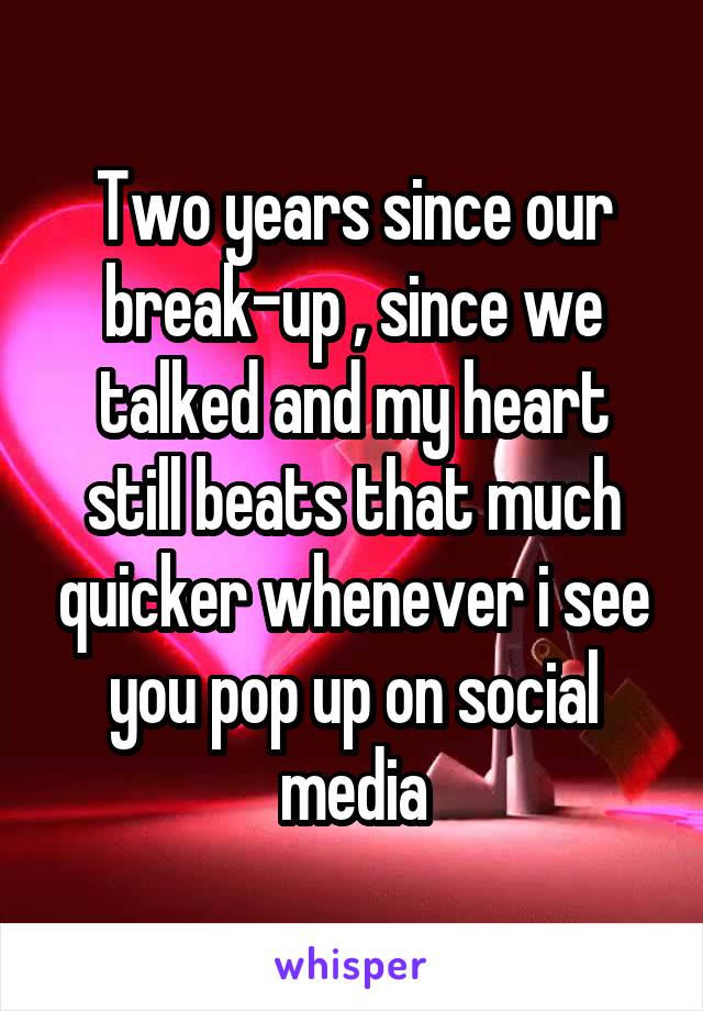 Two years since our break-up , since we talked and my heart still beats that much quicker whenever i see you pop up on social media