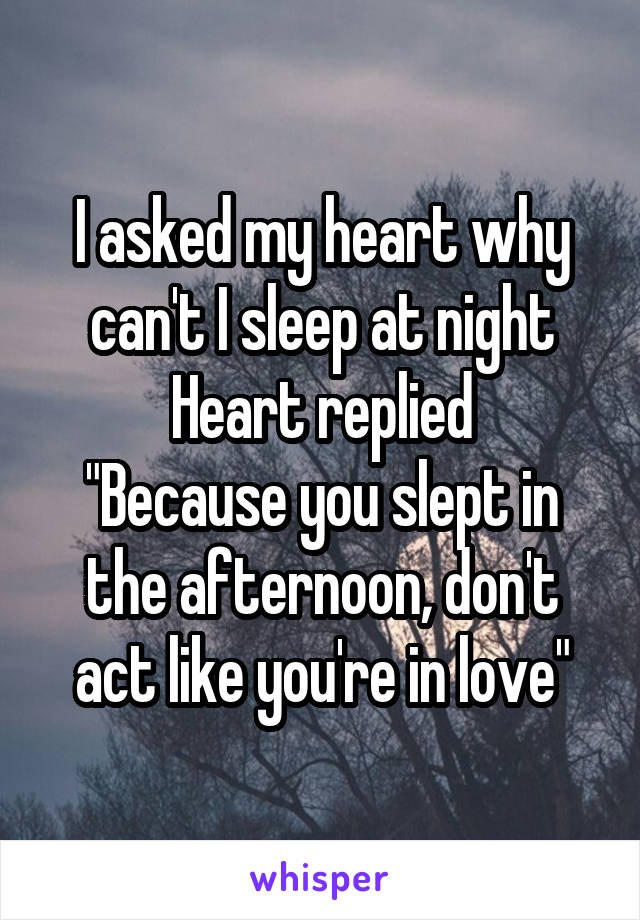 I asked my heart why can't I sleep at night
Heart replied
"Because you slept in the afternoon, don't act like you're in love"