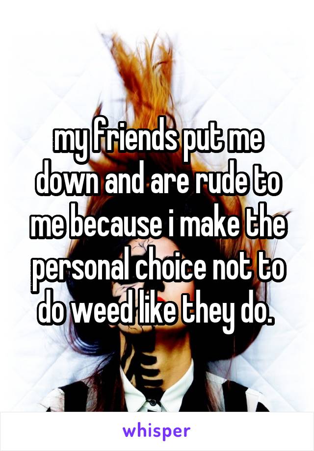 my friends put me down and are rude to me because i make the personal choice not to do weed like they do. 