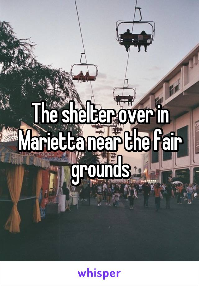 The shelter over in Marietta near the fair grounds