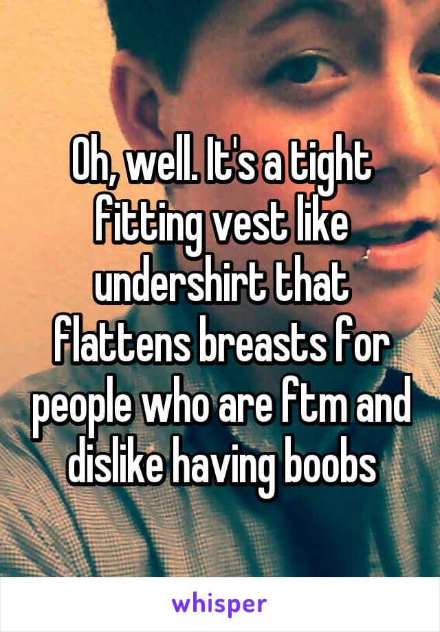 Oh, well. It's a tight fitting vest like undershirt that flattens breasts for people who are ftm and dislike having boobs