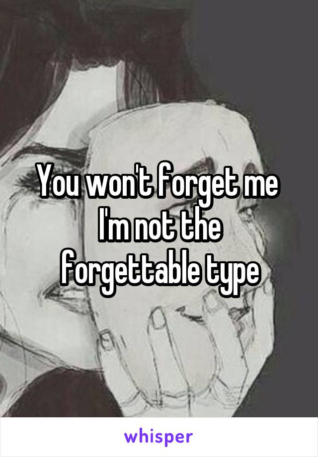 You won't forget me 
I'm not the forgettable type