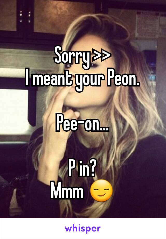 Sorry >>
I meant your Peon.

Pee-on...

P in?
Mmm 😏