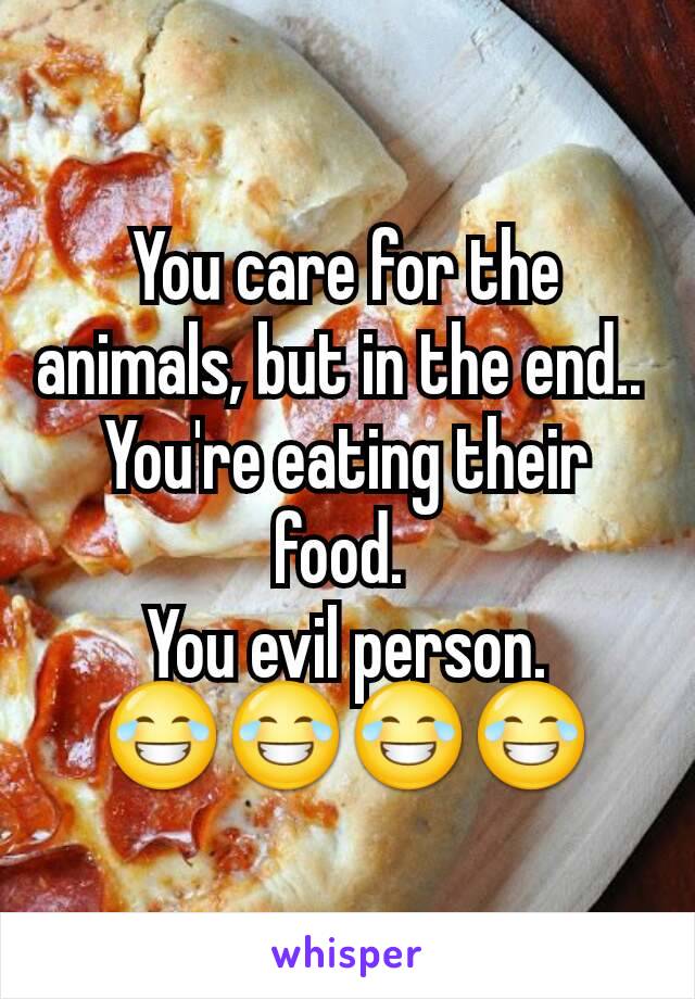 You care for the animals, but in the end.. 
You're eating their food. 
You evil person.
😂😂😂😂