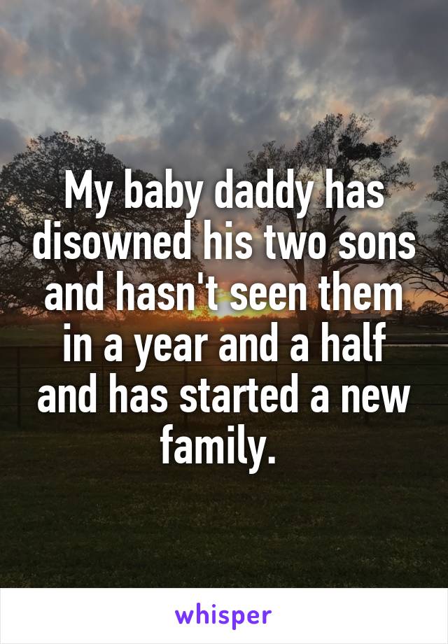 My baby daddy has disowned his two sons and hasn't seen them in a year and a half and has started a new family. 