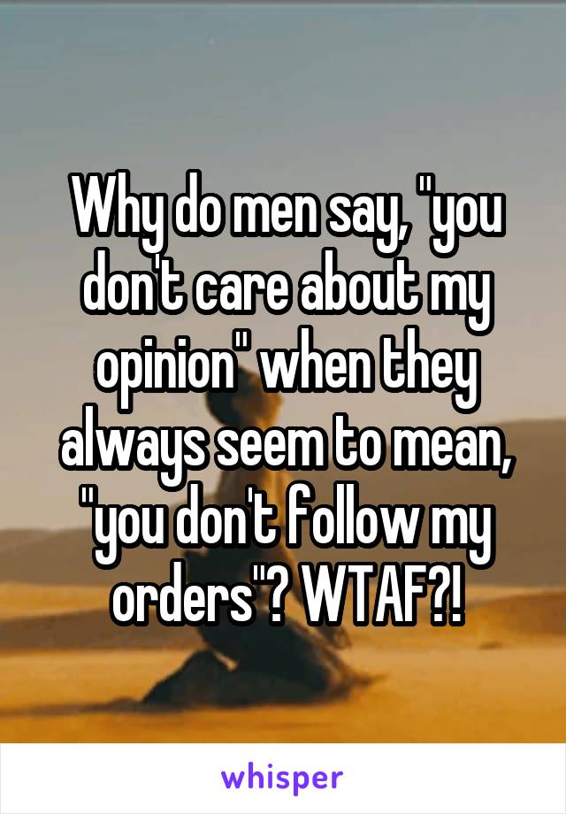 Why do men say, "you don't care about my opinion" when they always seem to mean, "you don't follow my orders"? WTAF?!