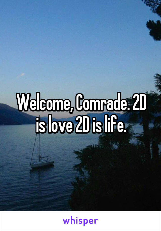 Welcome, Comrade. 2D is love 2D is life.