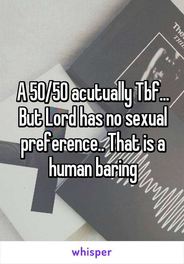 A 50/50 acutually Tbf... But Lord has no sexual preference.. That is a human baring