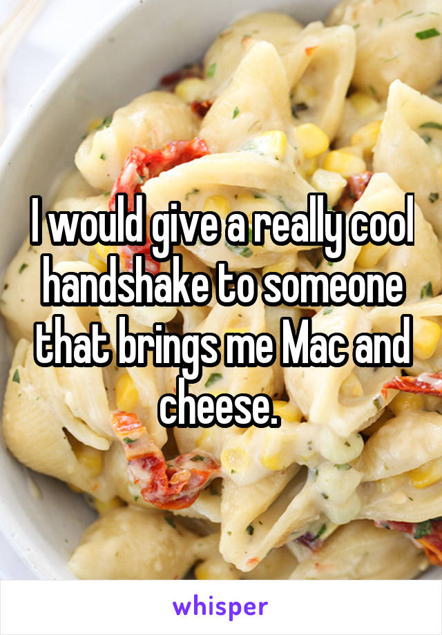 I would give a really cool handshake to someone that brings me Mac and cheese. 